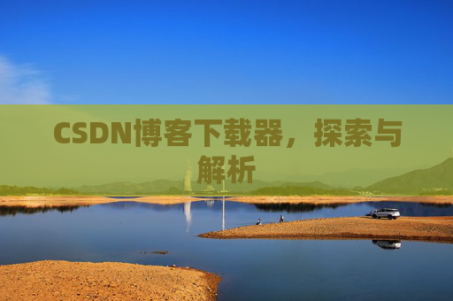 CSDN博客下载器,探索与解析 CSDN博客下载器,探索与解析